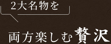 2大名物を 両方楽しむ贅沢